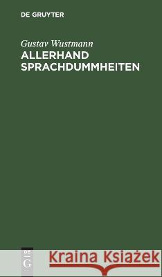 Allerhand Sprachdummheiten: Kleine Deutsche Grammatik Des Zweifelhaften, Des Falschen Und Des Häßlichen. Ein Hilfsbuch Für Alle Die Sich Öffentlich Der Deutschen Sprache Bedienen Gustav Wustmann 9783112676592