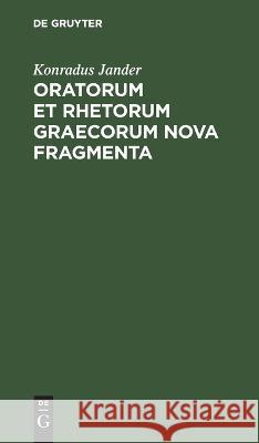 Oratorum Et Rhetorum Graecorum Nova Fragmenta: Collecta Adnotationibusque Instructa Konradus Jander 9783112677193