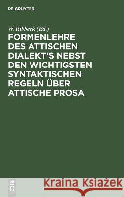 Formenlehre des attischen Dialekt’s nebst den wichtigsten syntaktischen Regeln über attische Prosa W. Ribbeck 9783112679876 De Gruyter (JL)