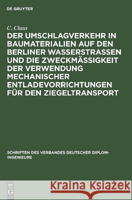 Der Umschlagverkehr in Baumaterialien auf den Berliner Wasserstra?en und die Zweckm??igkeit der Verwendung mechanischer Entladevorrichtungen f?r den Z C. Claus 9783112680698