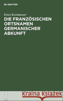 Die französischen Ortsnamen germanischer Abkunft: I. Teil. Die Ortsgattungsnamen Ernst Kornmesser 9783112682159 De Gruyter (JL)
