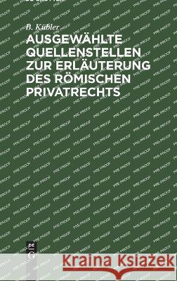 Ausgewählte Quellenstellen zur Erläuterung des römischen Privatrechts B. Kübler 9783112682616