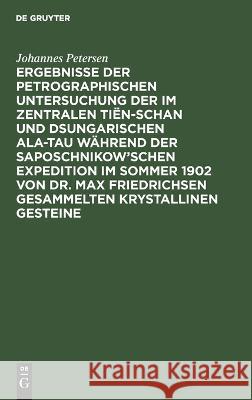 Ergebnisse der petrographischen Untersuchung der im Zentralen Tiën-schan und Dsungarischen Ala-tau während der Saposchnikow’schen Expedition im Sommer 1902 von Dr. Max Friedrichsen gesammelten krystal Johannes Petersen 9783112682975