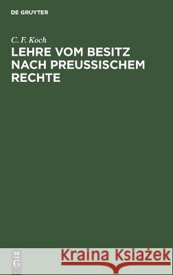 Lehre vom Besitz nach Preußischem Rechte: mit Rücksicht auf das gemeine Recht und die Materialien des Allgemeinen Landrechtes C. F. Koch 9783112683316 De Gruyter (JL)