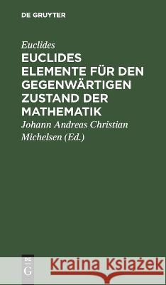 Euclides Elemente für den gegenwärtigen Zustand der Mathematik bearbeitet, erweitert und fortgesetzt Johann Andreas Christian Michelsen 9783112683552 De Gruyter (JL)