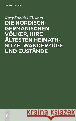 Die nordisch-germanischen Völker, ihre ältesten Heimath-Sitze, Wanderzüge und Zustände: Eine Übersetzung der beiden ersten Abschnitte von P. A. Munch “Det norske Folks Historie” Georg Friedrich Claussen 9783112686157