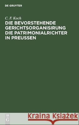 Die bevorstehende Gerichtsorganisirung die Patrimonialrichter in Preußen C. F. Koch 9783112687017 De Gruyter (JL)