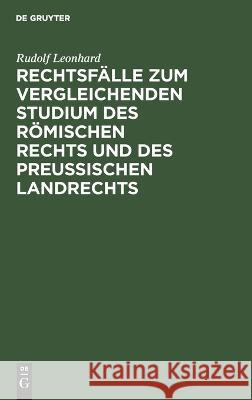 Rechtsfälle zum vergleichenden Studium des römischen Rechts und des preußischen Landrechts Rudolf Leonhard 9783112687314 De Gruyter (JL)