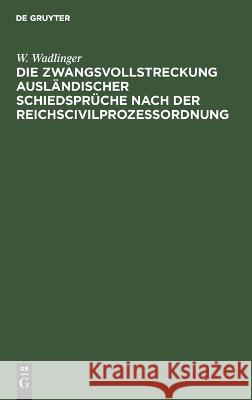 Die Zwangsvollstreckung ausländischer Schiedsprüche nach der Reichscivilprozeßordnung W. Wadlinger 9783112688137