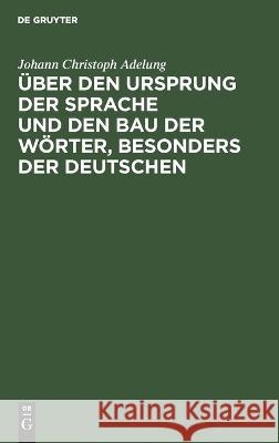Über den Ursprung der Sprache und den Bau der Wörter, besonders der Deutschen: Ein Versuch Johann Christoph Adelung 9783112688854 De Gruyter (JL)