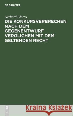 Die Konkursverbrechen nach dem Gegenentwurf verglichen mit dem geltenden Recht Gerhard Clarus 9783112689318 De Gruyter (JL)