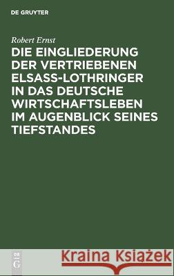 Die Eingliederung der Vertriebenen Elsass-Lothringer in das Deutsche Wirtschaftsleben im Augenblick seines Tiefstandes: Tatsachen und Politik Robert Ernst 9783112689417