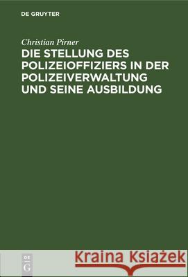 Die Stellung des Polizeioffiziers in der Polizeiverwaltung und seine Ausbildung Christian Pirner   9783112689899 de Gruyter