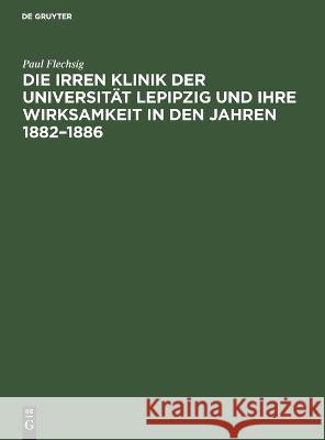 Die Irren Klinik der Universität Lepipzig und ihre Wirksamkeit in den Jahren 1882–1886 Paul Flechsig 9783112691595 De Gruyter (JL)