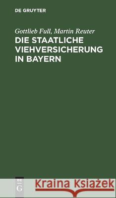 Die staatliche Viehversicherung in Bayern: Das bayerische Gesetz vom 11. Mai 1896, die Viehversicherungsanstalt Gottlieb Full, Martin Reuter 9783112692677