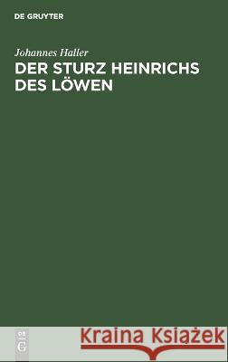 Sturz Heinrichs des Löwen: Eine quellenkritische und rechtsgeschichtliche Untersuchung Johannes Haller 9783112694619 De Gruyter (JL)