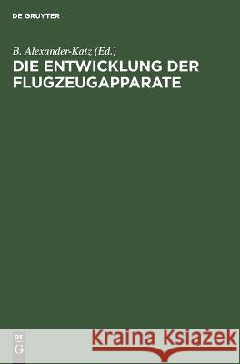 Die Entwicklung der Flugzeugapparate: an Hand der deutschen Patentliteratur vom Jahre 1879–1911 B. Alexander-Katz 9783112695135