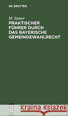 Praktischer Führer durch das bayerische Gemeindewahlrecht M. Samer 9783112695395 De Gruyter (JL)