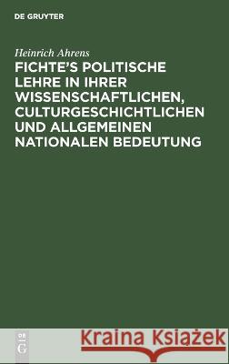 Fichte’s politische Lehre in ihrer wissenschaftlichen, culturgeschichtlichen und allgemeinen nationalen Bedeutung: Festrede zur Fichte-Feier an der Universität Leipzig Heinrich Ahrens 9783112695456 De Gruyter (JL)