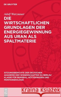 Die Wirtschaftlichen Grundlagen Der Energiegewinnung Aus Uran ALS Spaltmaterie Adolf Watznauer 9783112701461 de Gruyter