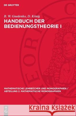 Handbuch Der Bedienungstheorie I: Grundlagen Und Methoden B. W. Gnedenko D. K?nig 9783112707722