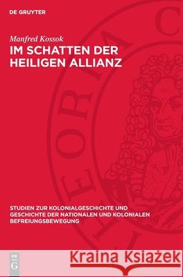 Im Schatten Der Heiligen Allianz: Deutschland Und Lateinamerika, 1815-1830. Zur Politik Der Deutschen Staaten Gegen?ber Der Unabh?ngigkeitsbewegung Mi Manfred Kossok 9783112709320 de Gruyter