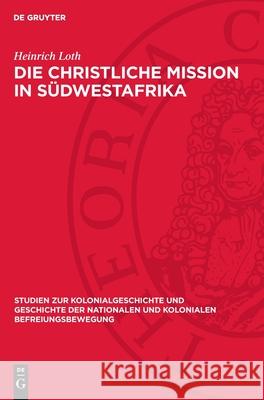Die Christliche Mission in S?dwestafrika: Zur Destruktiven Rolle Der Rheinischen Missionsgesellschaft Beim Prozess Der Staatsbildung in S?dwestafrika Heinrich Loth 9783112709429 de Gruyter