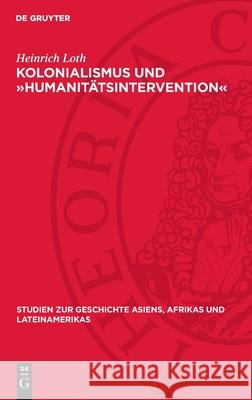 Kolonialismus Und ?Humanit?tsintervention?: Kritische Untersuchung Der Politik Deutschlands Gegen?ber Dem Kongostaat, (1884-1908) Heinrich Loth 9783112710500 de Gruyter