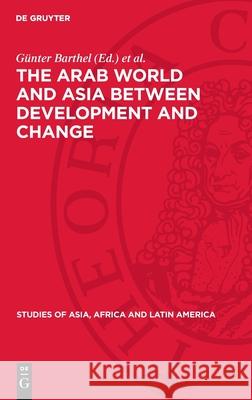 The Arab World and Asia Between Development and Change: Dedicated to the Xxxist International Congress of Human Sciences in Asia and North Africa G?nter Barthel Lothar Rathmann 9783112712207