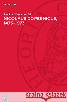 Nicolaus Copernicus, 1473-1973: Das Bild Vom Kosmos Und Die Copernicanische Revolution in Den Gesellschaftlichen Und Geistigen Auseinandersetzungen Joachim Hermann 9783112718841 de Gruyter