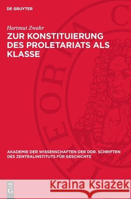 Zur Konstituierung Des Proletariats ALS Klasse: Strukturuntersuchung ?ber Das Leipziger Proletariat W?hrend Der Industriellen Revolution Hartmut Zwahr 9783112722565 de Gruyter