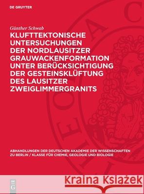 Klufttektonische Untersuchungen der Nordlausitzer Grauwackenformation unter Berücksichtigung der Gesteinsklüftung des Lausitzer Zweiglimmergranits Günther Schwab 9783112742303