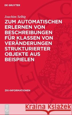 Zum automatischen Erlernen von Beschreibungen für Klassen von Veränderungen strukturierter Objekte aus Beispielen Joachim Selbig 9783112753446