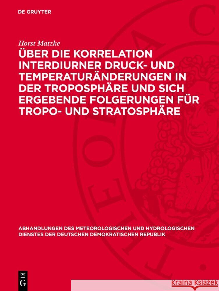 Über die Korrelation interdiurner Druck- und Temperaturänderungen in der Troposphäre und sich ergebende Folgerungen für Tropo- und Stratosphäre Horst Matzke 9783112767689