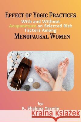 Effect of Yogic Practices With and Without Acupuncture on Selected Risk Factors Among Menopausal Women K Shabina Yasmin   9783112956113 Independent Author