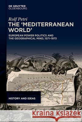 The 'Mediterranean World': European Power Politics and the Geographical Mind, 1571-1973 Rolf Petri 9783119143486 de Gruyter Oldenbourg