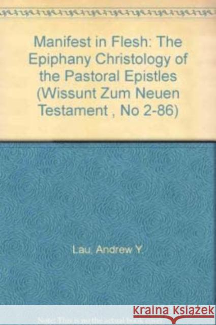 Manifest in Flesh: The Epiphany Christology of the Pastoral Epistles Andrew Y. Lau 9783161463020 Mohr Siebeck