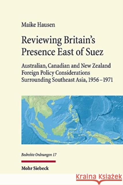 Reviewing Britain's Presence East of Suez: Australian, Canadian and New Zealand Foreign Policy Considerations Surrounding Southeast Asia, 1956-1971 Maike Hausen 9783161614170