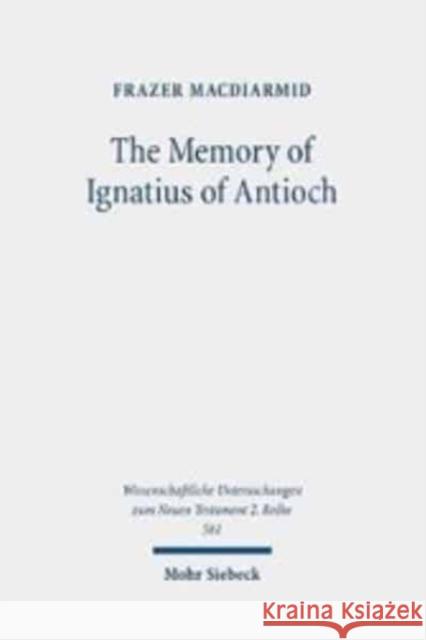 The Memory of Ignatius of Antioch: The Martyr as a Locus of Christian Identity, Remembering and Remembered Frazer MacDiarmid 9783161614996 Mohr Siebeck