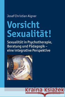 Vorsicht Sexualitat!: Sexualitat in Psychotherapie, Beratung Und Padagogik - Eine Integrative Perspektive Aigner, Josef Christian 9783170217539