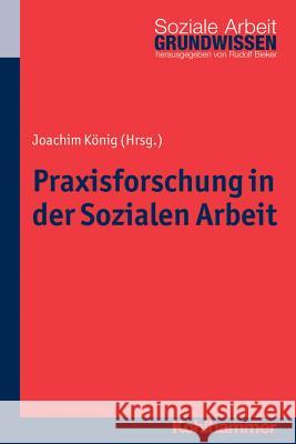 Praxisforschung in Der Sozialen Arbeit: Ein Lehr- Und Arbeitsbuch Konig, Joachim 9783170241954