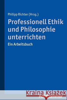 Professionell Ethik Und Philosophie Unterrichten: Ein Arbeitsbuch Richter, Philipp 9783170311411