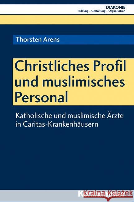 Christliches Profil Und Muslimisches Personal: Katholische Und Muslimische Arzte in Caritas-Krankenhausern Arens, Thorsten 9783170354845 Kohlhammer