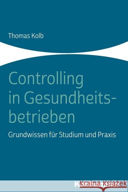 Controlling in Gesundheitsbetrieben: Grundwissen Fur Studium Und Praxis Kolb, Thomas 9783170373143 Kohlhammer