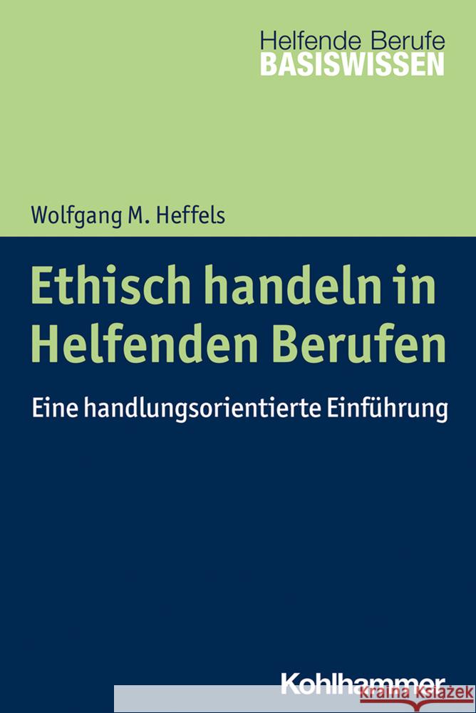 Ethisch Handeln in Helfenden Berufen: Eine Handlungsorientierte Einfuhrung Wolfgang M. Heffels 9783170398863