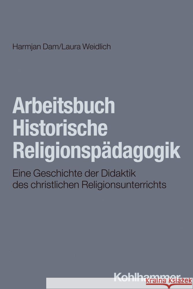 Arbeitsbuch Historische Religionspadagogik: Eine Geschichte Der Didaktik Des Religionsunterrichts Harmjan Dam Laura Weidlich 9783170438972