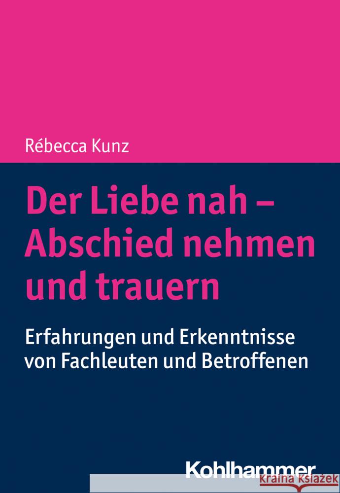 Der Liebe Nah - Abschied Nehmen Und Trauern: Erfahrungen Und Erkenntnisse Von Fachleuten Und Betroffenen Rebecca Kunz 9783170439856