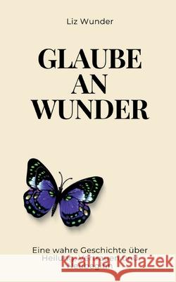 Glaube an Wunder: Eine wahre Geschichte ?ber Heilung, Vertrauen und Neubeginn Liz Wunder 9783200108950