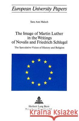 The Image of Martin Luther in the Writings of Novalis and Friedrich Schlegel: The Speculative Vision of History and Religion Malsch, Sara Ann 9783261014535 Lang, Peter, AG, Internationaler Verlag Der W