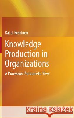 Knowledge Production in Organizations: A Processual Autopoietic View Koskinen, Kaj U. 9783319001036 Springer